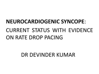 NEUROCARDIOGENIC SYNCOPE:
CURRENT STATUS WITH EVIDENCE
ON RATE DROP PACING
DR DEVINDER KUMAR
 
