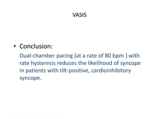 VASIS
• Conclusion:
Dual-chamber pacing (at a rate of 80 bpm ) with
rate hysteresis reduces the likelihood of syncope
in patients with tilt-positive, cardioinhibitory
syncope.
Sutton, R, et al. Circulation. 2000; 102:294-299.
 