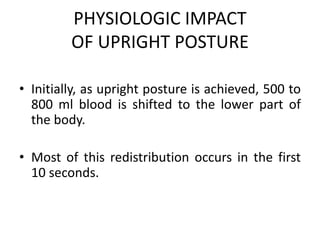 PHYSIOLOGIC IMPACT
OF UPRIGHT POSTURE
• Initially, as upright posture is achieved, 500 to
800 ml blood is shifted to the lower part of
the body.
• Most of this redistribution occurs in the first
10 seconds.
 