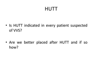 HUTT
• Is HUTT indicated in every patient suspected
of VVS?
• Are we better placed after HUTT and if so
how?
 