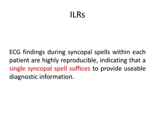 ILRs
ECG findings during syncopal spells within each
patient are highly reproducible, indicating that a
single syncopal spell suffices to provide useable
diagnostic information.
 