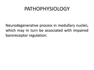PATHOPHYSIOLOGY
Neurodegenerative process in medullary nucleii,
which may in turn be associated with impaired
baroreceptor regulation.
 