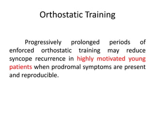 Orthostatic Training
Progressively prolonged periods of
enforced orthostatic training may reduce
syncope recurrence in highly motivated young
patients when prodromal symptoms are present
and reproducible.
 