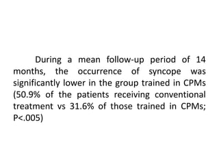 During a mean follow-up period of 14
months, the occurrence of syncope was
significantly lower in the group trained in CPMs
(50.9% of the patients receiving conventional
treatment vs 31.6% of those trained in CPMs;
P<.005)
 