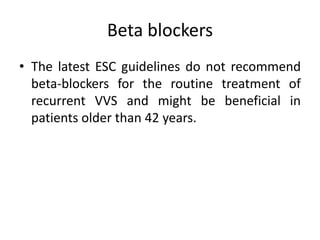 Beta blockers
• The latest ESC guidelines do not recommend
beta-blockers for the routine treatment of
recurrent VVS and might be beneficial in
patients older than 42 years.
 