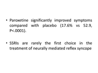 • Paroxetine significantly improved symptoms
compared with placebo (17.6% vs 52.9,
P<.0001).
• SSRIs are rarely the first choice in the
treatment of neurally mediated reflex syncope
 