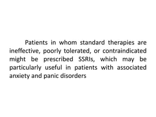Patients in whom standard therapies are
ineffective, poorly tolerated, or contraindicated
might be prescribed SSRIs, which may be
particularly useful in patients with associated
anxiety and panic disorders
 