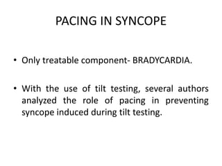 PACING IN SYNCOPE
• Only treatable component- BRADYCARDIA.
• With the use of tilt testing, several authors
analyzed the role of pacing in preventing
syncope induced during tilt testing.
 