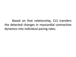 Based on that relationship, CLS transfers
the detected changes in myocardial contraction
dynamics into individual pacing rates.
 