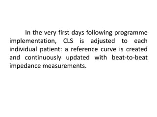 In the very first days following programme
implementation, CLS is adjusted to each
individual patient: a reference curve is created
and continuously updated with beat-to-beat
impedance measurements.
 
