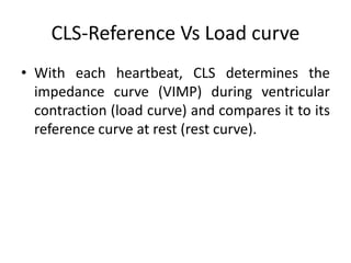 CLS-Reference Vs Load curve
• With each heartbeat, CLS determines the
impedance curve (VIMP) during ventricular
contraction (load curve) and compares it to its
reference curve at rest (rest curve).
 