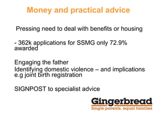 Money and practical advice   Pressing need to deal with benefits or housing - 362k applications for SSMG only 72.9% awarded Engaging the father Identifying domestic violence – and implications e.g joint birth registration SIGNPOST to specialist advice 