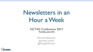Newsletters in an
Hour a Week
NCT4G Conference 2017
Tuesday, June 6th
Michael Nicholson 
Jeanette Larsen
@DesignHammer
 