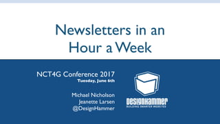 Newsletters in an
Hour a Week
NCT4G Conference 2017
Tuesday, June 6th
Michael Nicholson 
Jeanette Larsen
@DesignHammer
 