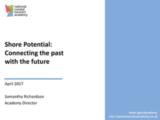 Shore Potential:
Connecting the past
with the future
April 2017
Samantha Richardson
Academy Director
 