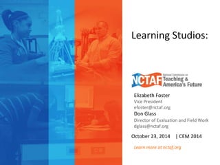 Learning Studios: 
Elizabeth Foster 
Vice President 
efoster@nctaf.org 
Don Glass 
Director of Evaluation and Field Work 
dglass@nctaf.org 
October 23, 2014 | CEM 2014 
Learn more at nctaf.org 
 