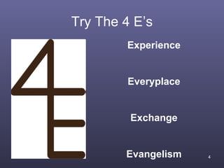 Try The 4 E’s
        Experience


         Everyplace


         Exchange


        Evangelism    4
 