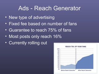 Ads - Reach Generator
•   New type of advertising
•   Fixed fee based on number of fans
•   Guarantee to reach 75% of fans
•   Most posts only reach 16%
•   Currently rolling out




                                        41
 