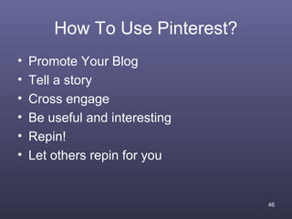 How To Use Pinterest?
•   Promote Your Blog
•   Tell a story
•   Cross engage
•   Be useful and interesting
•   Repin!
•   Let others repin for you


                                46
 