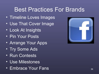 Best Practices For Brands
•   Timeline Loves Images
•   Use That Cover Image
•   Look At Insights
•   Pin Your Posts
•   Arrange Your Apps
•   Try Some Ads
•   Run Contests
•   Use Milestones
•   Embrace Your Fans             56
 