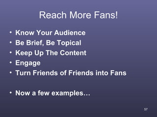 Reach More Fans!
•   Know Your Audience
•   Be Brief, Be Topical
•   Keep Up The Content
•   Engage
•   Turn Friends of Friends into Fans

• Now a few examples…

                                        57
 