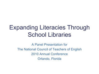 Expanding Literacies Through School Libraries A Panel Presentation for  The National Council of Teachers of English 2010 Annual Conference Orlando, Florida 