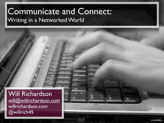 Communicate and Connect:
Writing in a Networked World




Will Richardson
will@willrichardson.com
willrichardson.com
@willrich45
                               bit.ly/Qd88vy
 