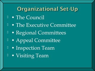  • The Council
 • The Executive Committee
 • Regional Committees
 • Appeal Committee
 • Inspection Team
 • Visiting Team
 