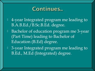  4-year Integrated program me leading to
B.A.B.Ed./B.Sc.B.Ed. degree.
 Bachelor of education program me 3-year
(Part Time) leading to Bachelor of
Education (B.Ed) degree.
 3-year Integrated program me leading to
B.Ed., M.Ed (Integrated) degree.
 