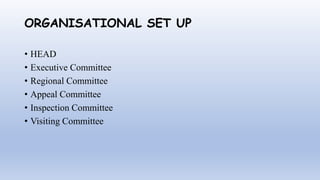 ORGANISATIONAL SET UP
• HEAD
• Executive Committee
• Regional Committee
• Appeal Committee
• Inspection Committee
• Visiting Committee
 