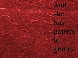 And she has papers to grade. 