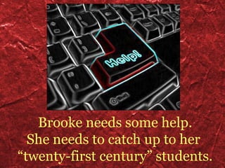 Brooke needs some help. She needs to catch up to her  “ twenty-first century” students. 