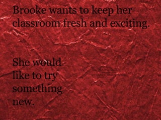 Brooke wants to keep her classroom fresh and exciting. She would  like to try something new. 