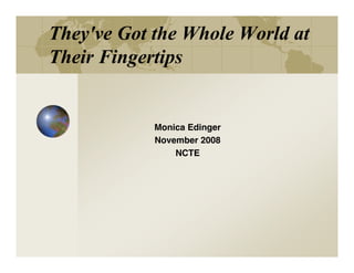 They've Got the Whole World at
Their Fingertips


            Monica Edinger
            November 2008
                NCTE
 