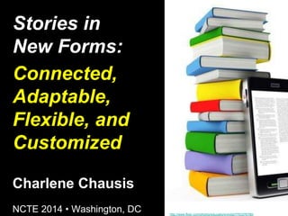 Charlene Chausis 
NCTE 2014 • Washington, DC 
http://www.flickr.com/photos/educationinindia/7703376790/ 
Stories in 
New Forms: 
Connected, 
Adaptable, 
Flexible, and 
Customized 
 