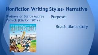 Nonfiction Writing Styles- Narrative 
Brothers at Bat by Audrey 
Vernick (Clarion, 2012) 
Purpose: 
Reads like a story 
 