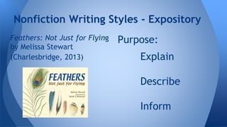 Nonfiction Writing Styles - Expository 
Feathers: Not Just for Flying 
by Melissa Stewart 
(Charlesbridge, 2013) 
Purpose: 
Explain 
Describe 
Inform 
 