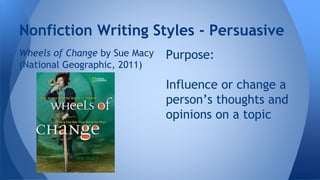 Nonfiction Writing Styles - Persuasive 
Wheels of Change by Sue Macy 
(National Geographic, 2011) 
Purpose: 
Influence or change a 
person’s thoughts and 
opinions on a topic 
 