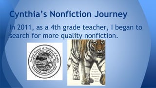 Cynthia’s Nonfiction Journey 
In 2011, as a 4th grade teacher, I began to 
search for more quality nonfiction. 
 