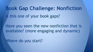 Book Gap Challenge: Nonfiction 
Is this one of your book gaps? 
Have you seen the new nonfiction that is 
available? (more engaging and dynamic) 
Where do you start? 
 