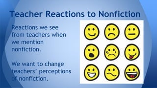 Teacher Reactions to Nonfiction 
Reactions we see 
from teachers when 
we mention 
nonfiction. 
We want to change 
teachers’ perceptions 
of nonfiction. 
 