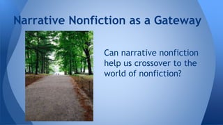 Narrative Nonfiction as a Gateway 
Can narrative nonfiction 
help us crossover to the 
world of nonfiction? 
 