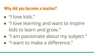 Why did you become a teacher?
● “I love kids.”
● “I love learning and want to inspire
kids to learn and grow.”
● “I am pas...