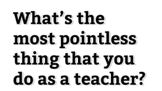 What’s the
most pointless
thing that you
do as a teacher?
What’s the
most pointless
thing that you
do as a teacher?
 