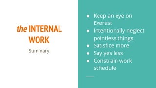 the INTERNAL
WORK
Summary
● Keep an eye on
Everest
● Intentionally neglect
pointless things
● Satisfice more
● Say yes less
● Constrain work
schedule
 