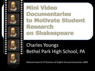 Mini Video Documentaries  to Motivate Student Research  on Shakespeare Charles Youngs Bethel Park High School, PA National Council of Teachers of English Annual Convention 2009 
