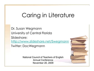 Caring in Literature Dr. Susan Wegmann University of Central Florida Slideshare: http://www.slideshare.net/Swegmann Twitter: DocWegmann National Council of Teachers of English  Annual Conference November 20, 2009 