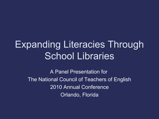 Expanding Literacies Through
School Libraries
A Panel Presentation for
The National Council of Teachers of English
2010 Annual Conference
Orlando, Florida
 
