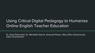 Using Critical Digital Pedagogy to Humanize
Online English Teacher Education
Dr. Amy Piotrowski, Dr. Merideth Garcia, Amanda Plazier, Mary Ellen Greenwood,
Kalie Chamberlain
 