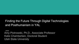 Finding the Future Through Digital Technologies
and Posthumanism in YAL
Amy Piotrowski, Ph.D., Associate Professor
Kalie Chamberlain, Doctoral Student
Utah State University
 